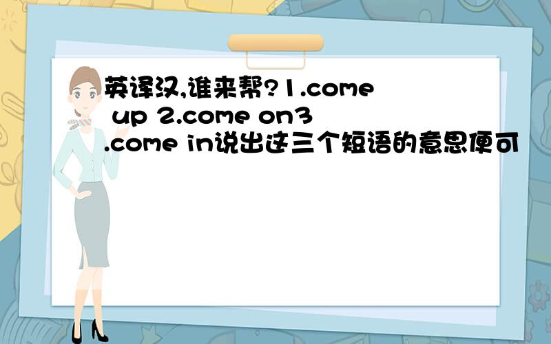 英译汉,谁来帮?1.come up 2.come on3.come in说出这三个短语的意思便可