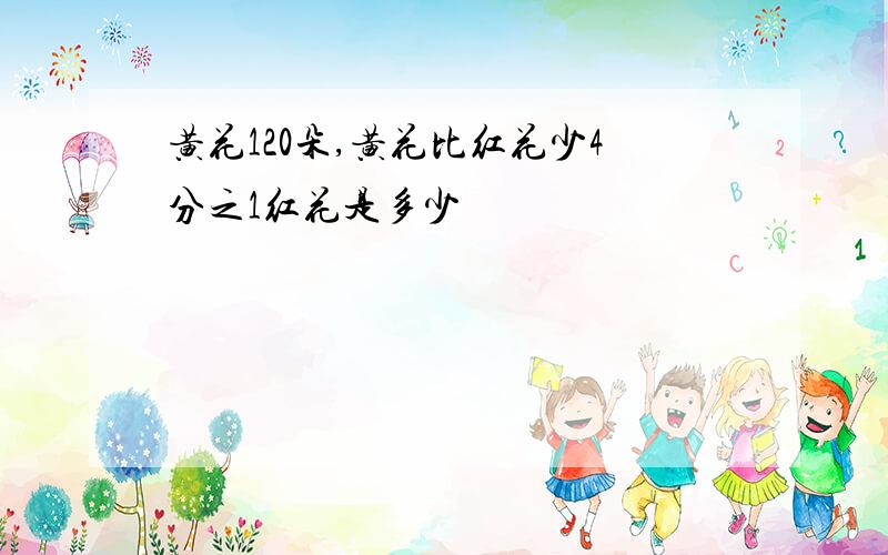 黄花120朵,黄花比红花少4分之1红花是多少