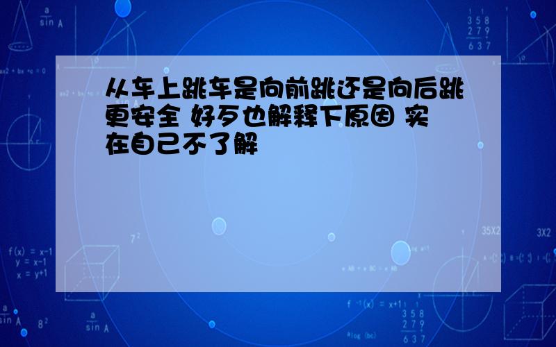 从车上跳车是向前跳还是向后跳更安全 好歹也解释下原因 实在自己不了解