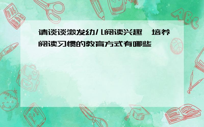 请谈谈激发幼儿阅读兴趣,培养阅读习惯的教育方式有哪些