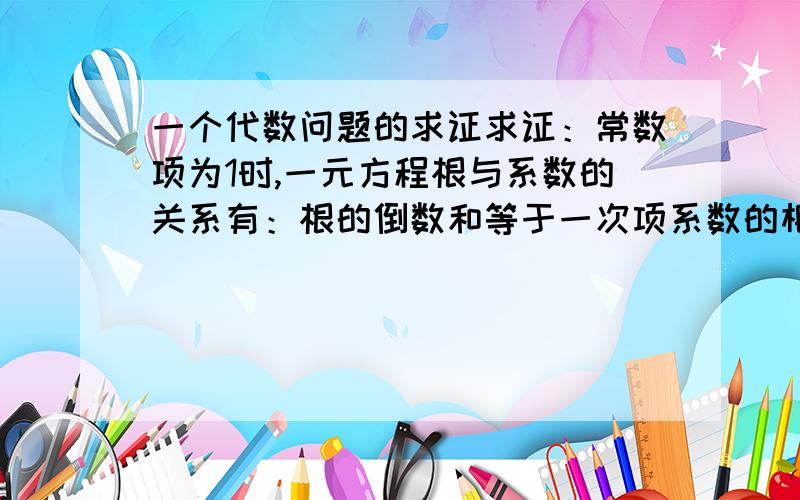 一个代数问题的求证求证：常数项为1时,一元方程根与系数的关系有：根的倒数和等于一次项系数的相反数.我说的是任意次方程，不只是二次的。