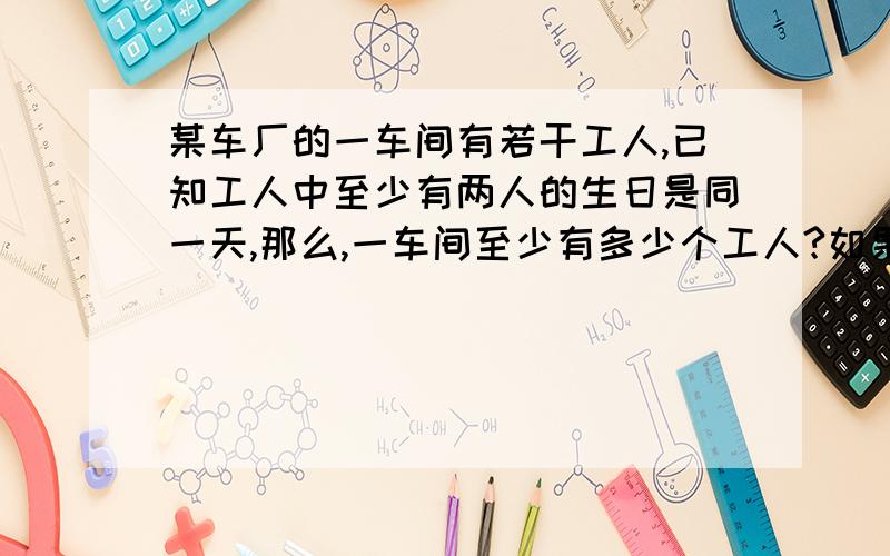 某车厂的一车间有若干工人,已知工人中至少有两人的生日是同一天,那么,一车间至少有多少个工人?如果二车间有49名工人,那么二车间中至少有多少人出生在同一月?请给出解题方法和答案,