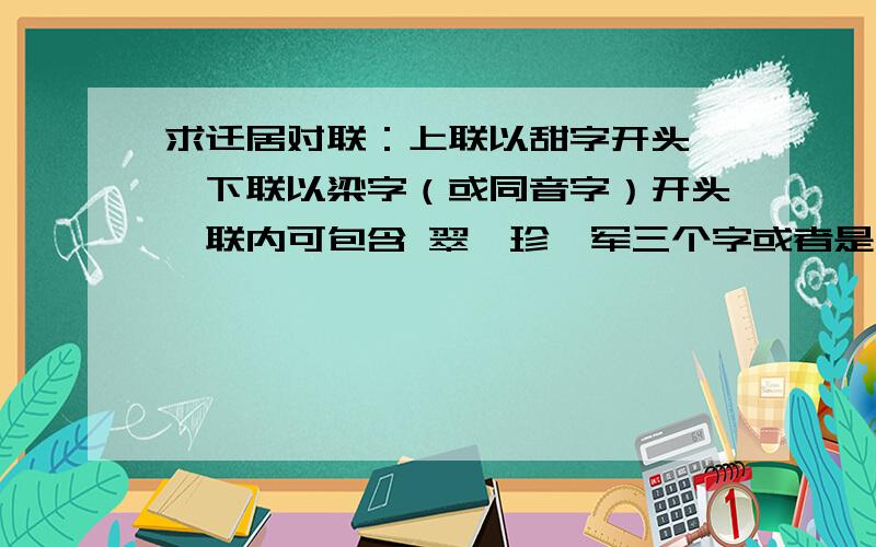 求迁居对联：上联以甜字开头 、下联以梁字（或同音字）开头,联内可包含 翠、珍、军三个字或者是同音字其实也可以不需要以“甜、梁”二字开头,只要包含这些字或者是同音字即可.