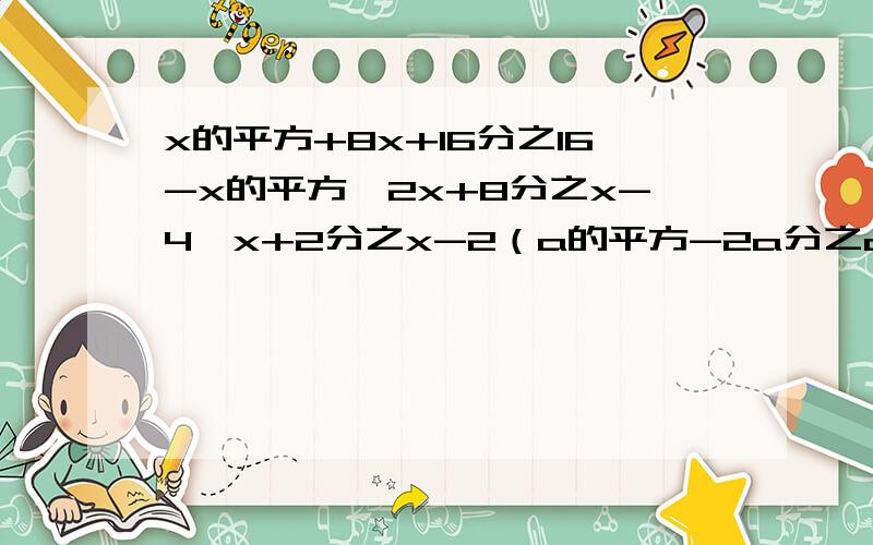 x的平方+8x+16分之16-x的平方÷2x+8分之x-4×x+2分之x-2（a的平方-2a分之a+2 - a的平方-4a+4分之a-1)÷a分之4-a x的平方-1分之x的平方+2x+1÷x的平方-x分之x+1 -x+1分解因式8a的平方-32 -16a的平方+9b的平方 x的