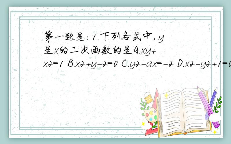 第一题是：1.下列各式中,y是x的二次函数的是A.xy+x2=1 B.x2+y-2=0 C.y2-ax=-2 D.x2-y2+1=0我要整张试卷的答案...