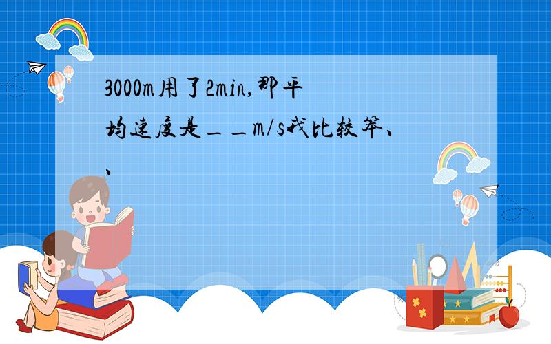 3000m用了2min,那平均速度是__m/s我比较笨、、