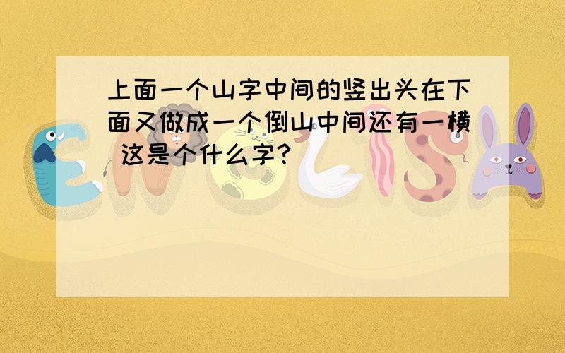 上面一个山字中间的竖出头在下面又做成一个倒山中间还有一横 这是个什么字?