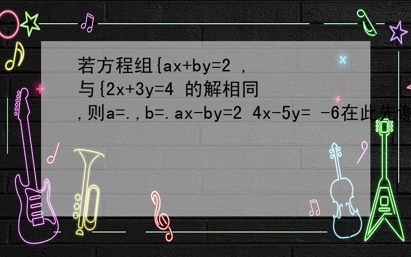 若方程组{ax+by=2 ,与{2x+3y=4 的解相同,则a=.,b=.ax-by=2 4x-5y= -6在此先谢谢您了.