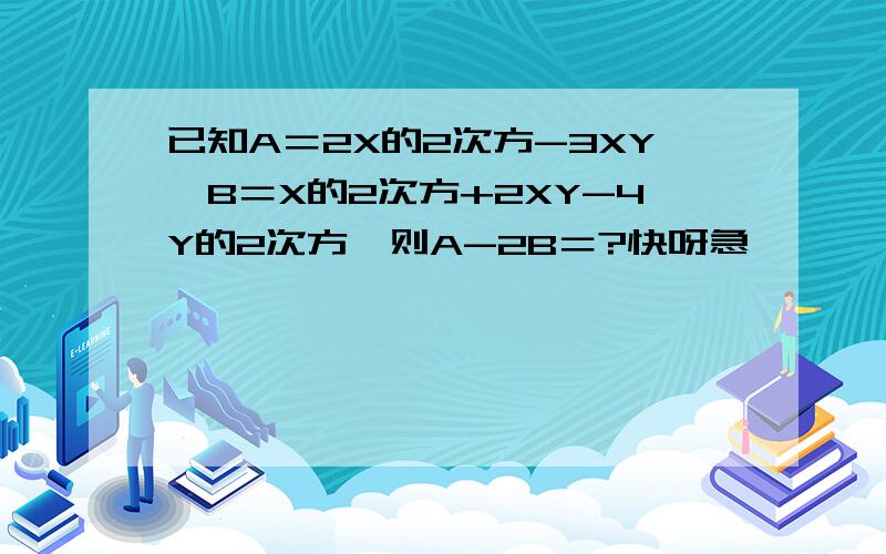 已知A＝2X的2次方-3XY,B＝X的2次方+2XY-4Y的2次方,则A-2B＝?快呀急