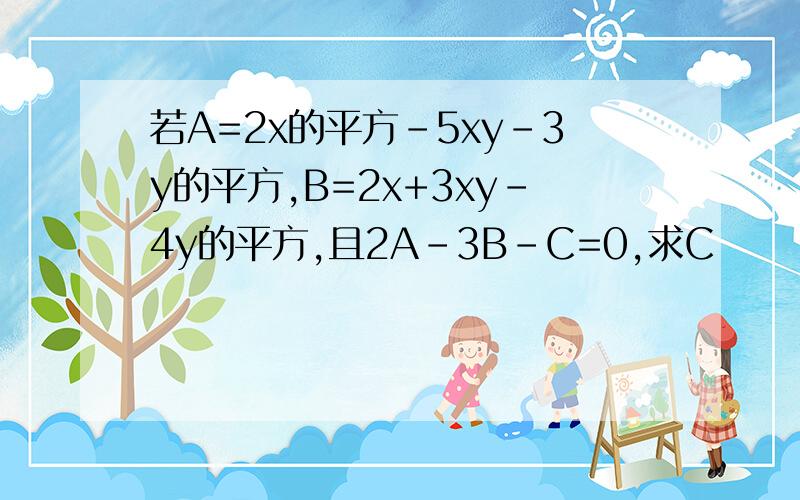 若A=2x的平方-5xy-3y的平方,B=2x+3xy-4y的平方,且2A-3B-C=0,求C