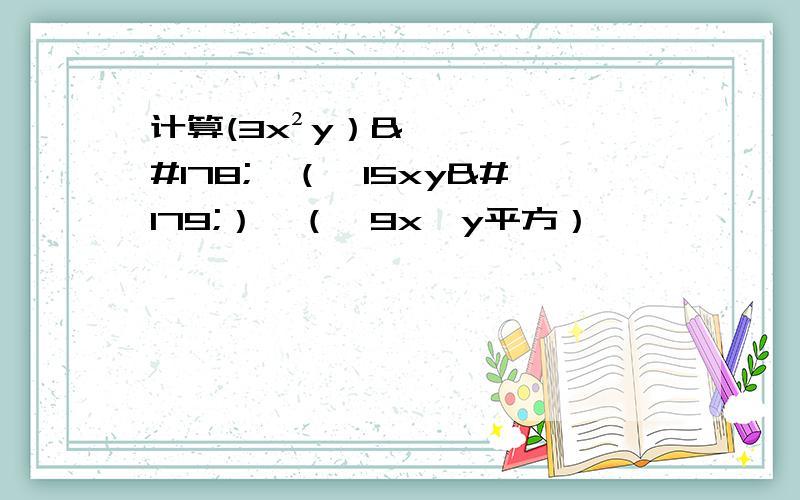 计算(3x²y）²÷（—15xy³）×（—9x⁴y平方）