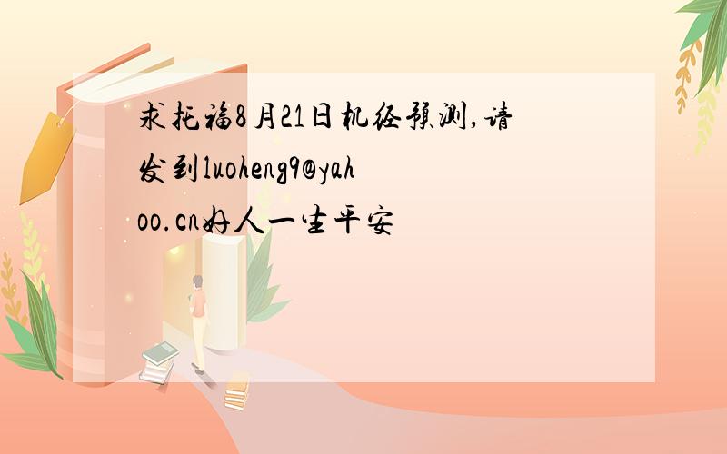 求托福8月21日机经预测,请发到luoheng9@yahoo.cn好人一生平安