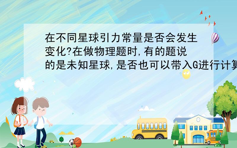 在不同星球引力常量是否会发生变化?在做物理题时,有的题说的是未知星球,是否也可以带入G进行计算并与地球上的G约去?