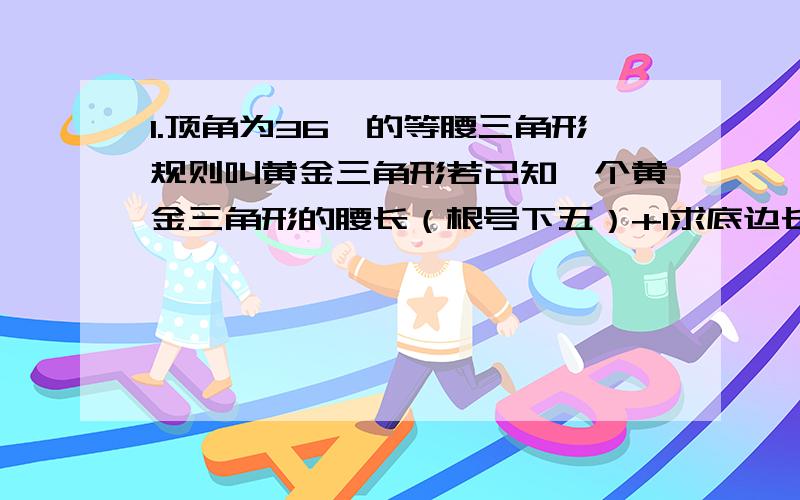 1.顶角为36°的等腰三角形规则叫黄金三角形若已知一个黄金三角形的腰长（根号下五）+1求底边长2.已知线段AB=1 C是AB的黄金分割点 求BC的长3.把舞台看成一条线段,则照明灯设备恰好在两个黄