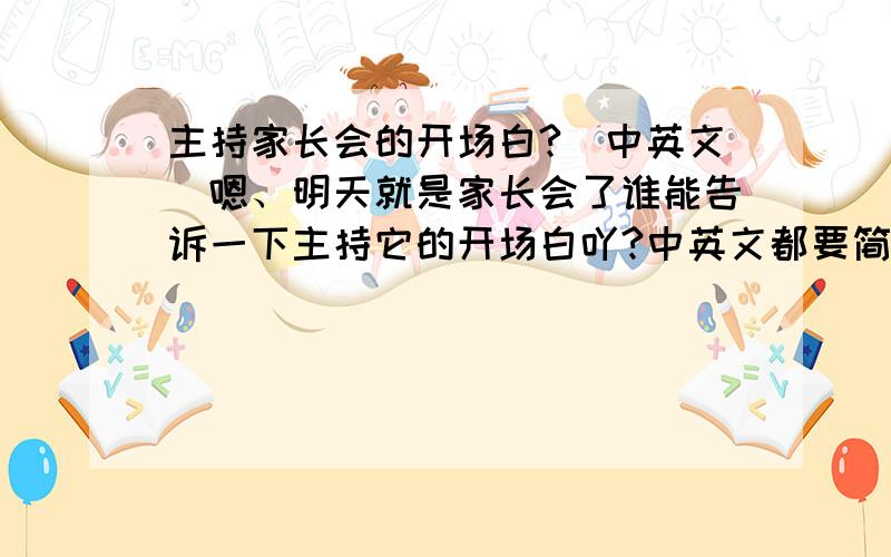 主持家长会的开场白?（中英文）嗯、明天就是家长会了谁能告诉一下主持它的开场白吖?中英文都要简单一点、大概初中水平吧、