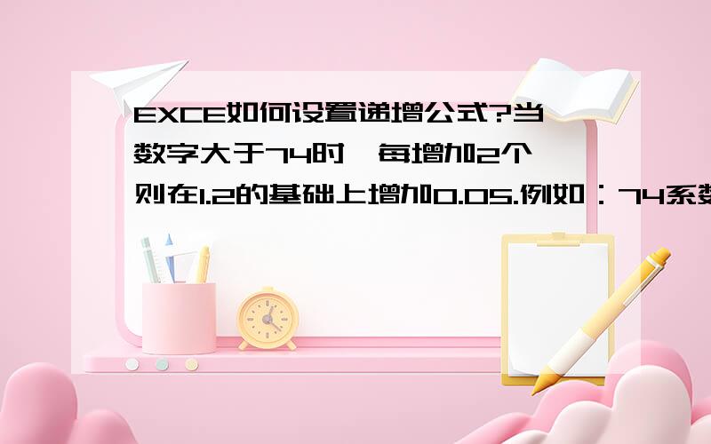 EXCE如何设置递增公式?当数字大于74时,每增加2个,则在1.2的基础上增加0.05.例如：74系数为1.2,76系数为1.25,78系数为1.3?