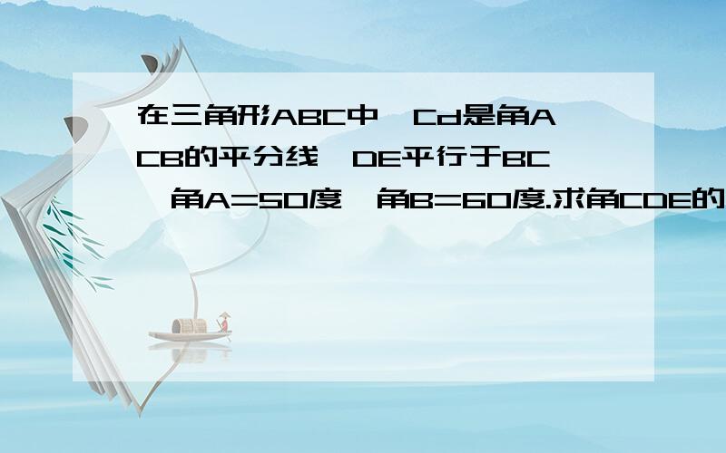 在三角形ABC中,Cd是角ACB的平分线,DE平行于BC,角A=50度,角B=60度.求角CDE的度数.