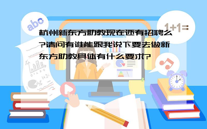 杭州新东方助教现在还有招聘么?请问有谁能跟我说下要去做新东方助教具体有什么要求?