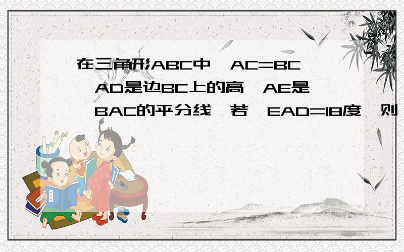 在三角形ABC中,AC=BC,AD是边BC上的高,AE是∠BAC的平分线,若∠EAD=18度,则∠ACD=多少度高手请回答,带上图