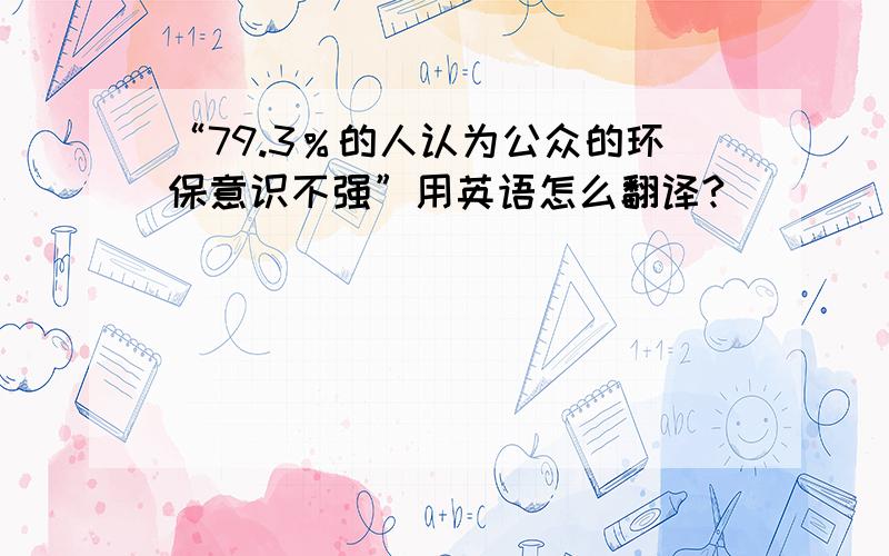 “79.3％的人认为公众的环保意识不强”用英语怎么翻译?