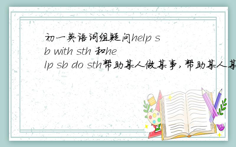 初一英语词组疑问help sb with sth 和help sb do sth帮助某人做某事,帮助某人某事请问哪句是哪句的解释?