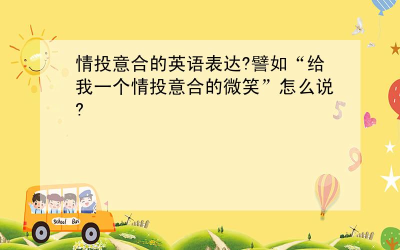 情投意合的英语表达?譬如“给我一个情投意合的微笑”怎么说?