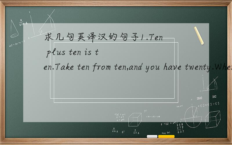 求几句英译汉的句子1.Ten plus ten is ten.Take ten from ten,and you have twenty.When the weather is cold,there are ten.it's warm,there are twenty.The answer to the riddle is apair of gloves.