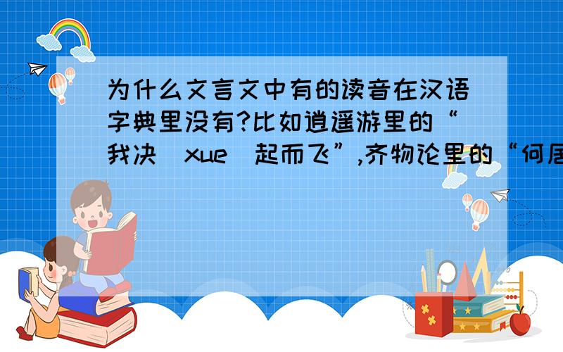 为什么文言文中有的读音在汉语字典里没有?比如逍遥游里的“我决（xue）起而飞”,齐物论里的“何居（ji）乎”这俩音在汉语词典里咋没有,古汉语就不是汉语了吗?