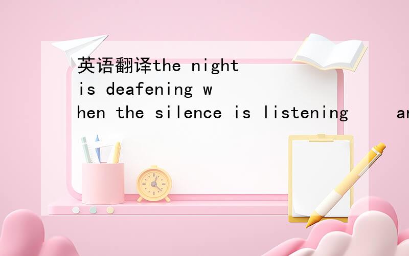 英语翻译the night is deafening when the silence is listening 　　and i'm down on my knees,and i know that something is missing.　　because the back of my mind is holding things i'm relying in 　　but i choose to ignore it because i'm always