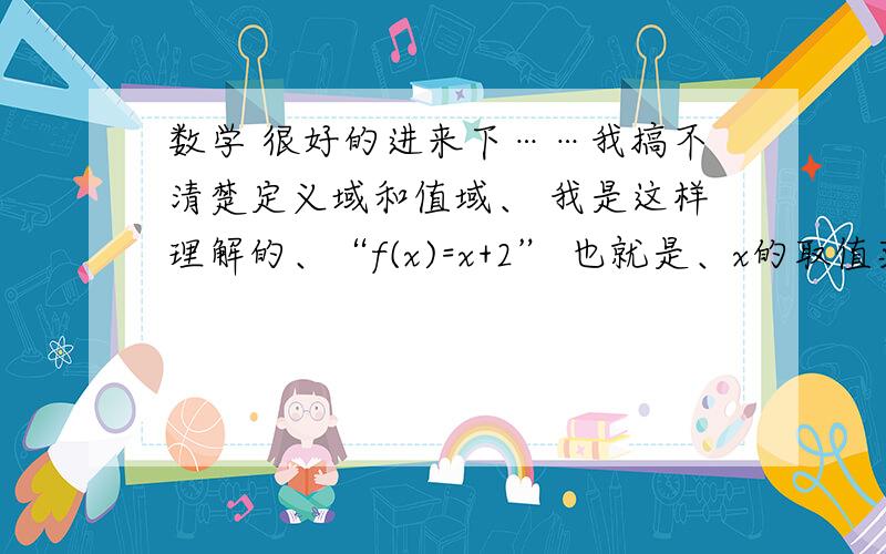 数学 很好的进来下……我搞不清楚定义域和值域、 我是这样理解的、“f(x)=x+2” 也就是、x的取值范围是值域、f（x） 也就是x+2的范围是值域、这样理解对吗?