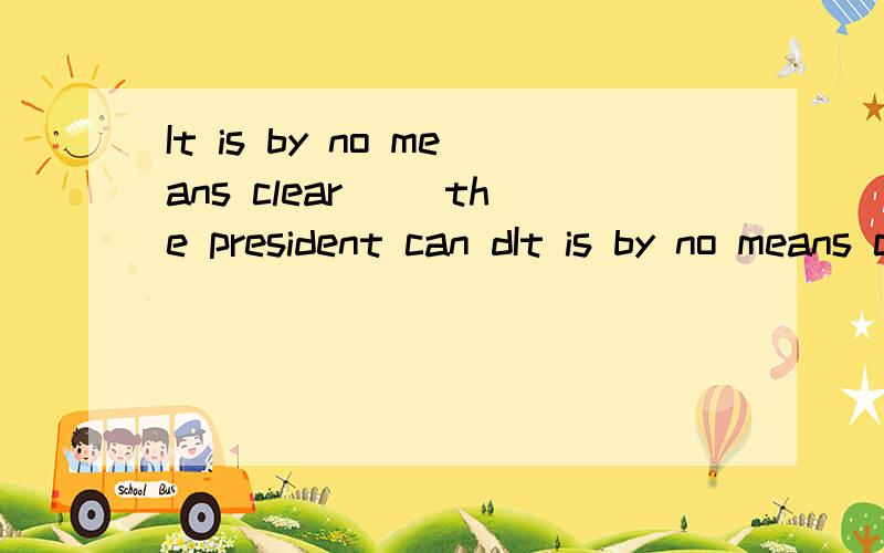 It is by no means clear( )the president can dIt is by no means clear( )the president can do to end the strike.( A.how B.which C.that D.what) 还要翻译