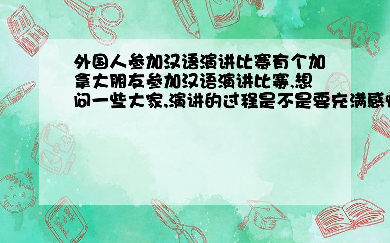 外国人参加汉语演讲比赛有个加拿大朋友参加汉语演讲比赛,想问一些大家,演讲的过程是不是要充满感情?内容应该轻松一些?还有什么要注意的事情?或者有什么好的建议?请不吝赐教