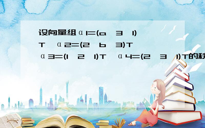 设向量组α1=(a,3,1)T,α2=(2,b,3)T,α3=(1,2,1)T,α4=(2,3,1)T的秩为2,求a,b