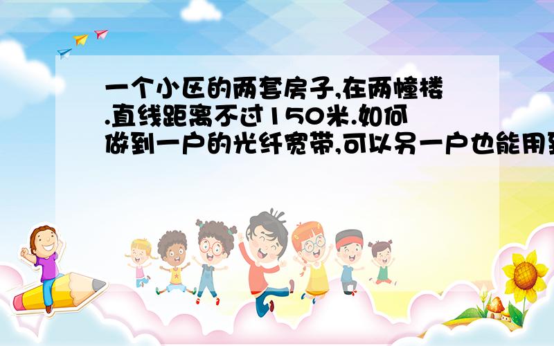 一个小区的两套房子,在两幢楼.直线距离不过150米.如何做到一户的光纤宽带,可以另一户也能用到?