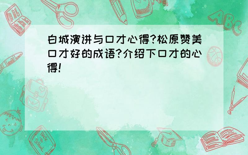 白城演讲与口才心得?松原赞美口才好的成语?介绍下口才的心得！