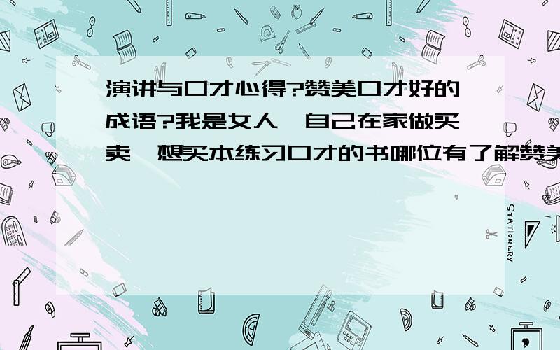 演讲与口才心得?赞美口才好的成语?我是女人,自己在家做买卖,想买本练习口才的书哪位有了解赞美口才好的成语