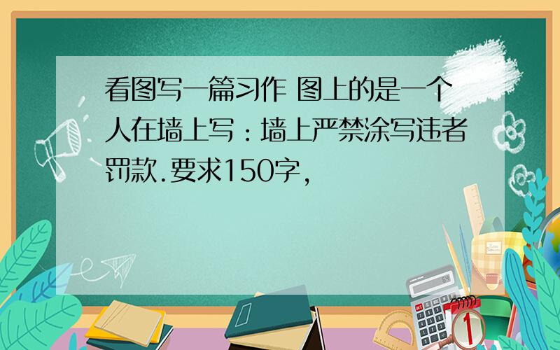 看图写一篇习作 图上的是一个人在墙上写：墙上严禁涂写违者罚款.要求150字,