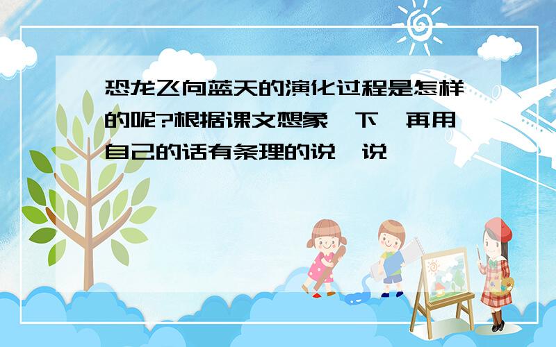 恐龙飞向蓝天的演化过程是怎样的呢?根据课文想象一下,再用自己的话有条理的说一说