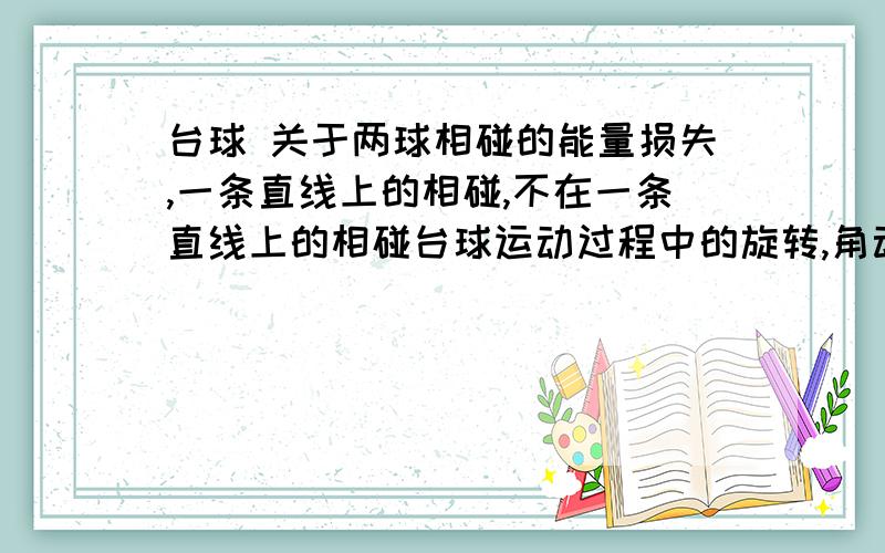 台球 关于两球相碰的能量损失,一条直线上的相碰,不在一条直线上的相碰台球运动过程中的旋转,角动量在库边的反弹什么的大概几千字,