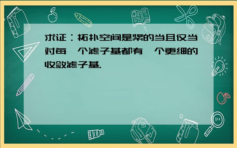 求证：拓扑空间是紧的当且仅当对每一个滤子基都有一个更细的收敛滤子基.