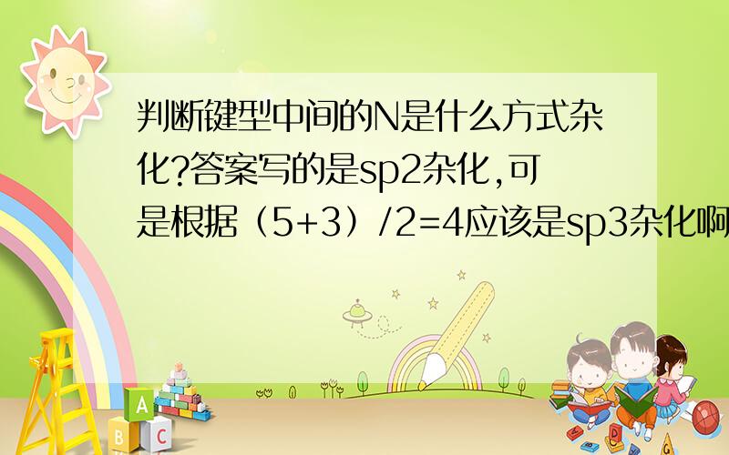 判断键型中间的N是什么方式杂化?答案写的是sp2杂化,可是根据（5+3）/2=4应该是sp3杂化啊,题目有要求推测这6个原子可能共平面的原因,N是sp3杂化就不可能共平面.这是为什么?