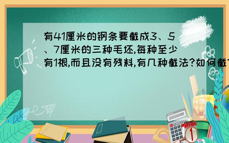 有41厘米的钢条要截成3、5、7厘米的三种毛坯,每种至少有1根,而且没有残料,有几种截法?如何截?要算式方法,不要方程.六年级奥数