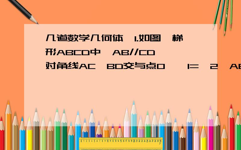 几道数学几何体,1.如图,梯形ABCD中,AB//CD,对角线AC、BD交与点O,∠1=∠2,AB=2BO.求证：CD=3AB