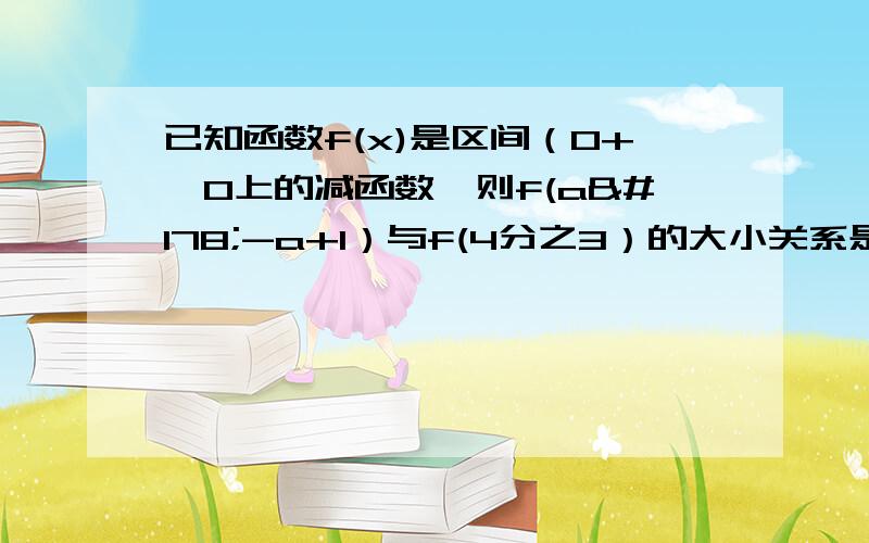 已知函数f(x)是区间（0+∞0上的减函数,则f(a²-a+1）与f(4分之3）的大小关系是?