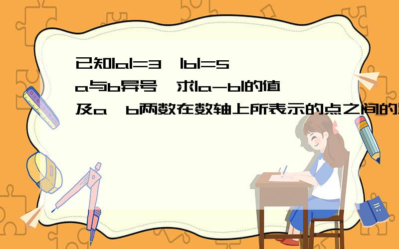 已知|a|=3,|b|=5,a与b异号,求|a-b|的值及a,b两数在数轴上所表示的点之间的距