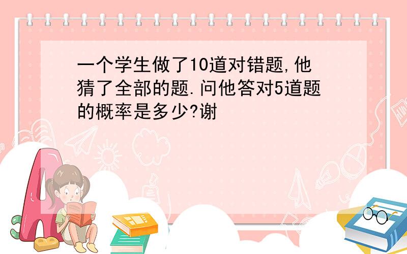 一个学生做了10道对错题,他猜了全部的题.问他答对5道题的概率是多少?谢