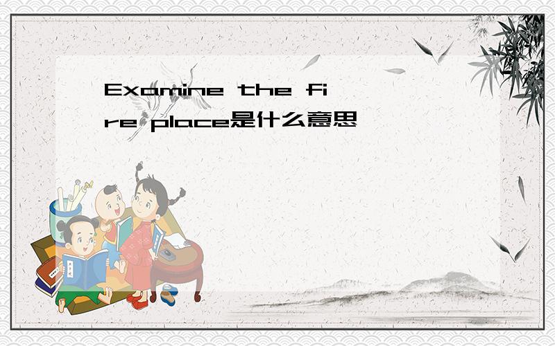 Examine the fire place是什么意思