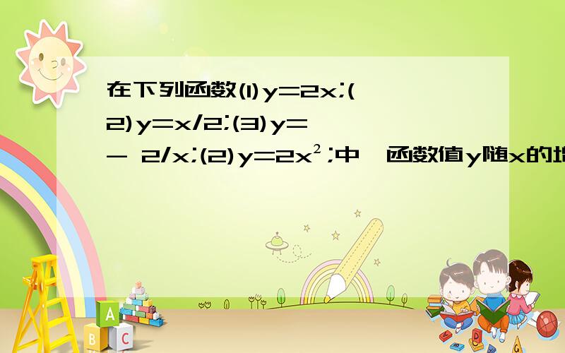 在下列函数(1)y=2x;(2)y=x/2;(3)y= - 2/x;(2)y=2x²;中,函数值y随x的增大而增大的是___?