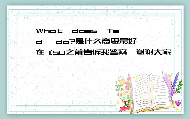 What  does  Ted   do?是什么意思最好在7:50之前告诉我答案,谢谢大家