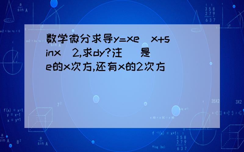 数学微分求导y=xe^x+sinx^2,求dy?注 （是e的x次方,还有x的2次方）